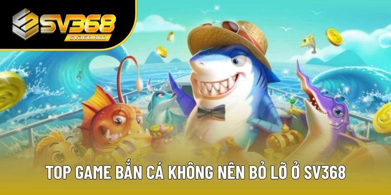 Điểm danh loạt top game bắn cá nên thử ở SV367 Điểm danh loạt top game bắn cá nên thử ở SV367
