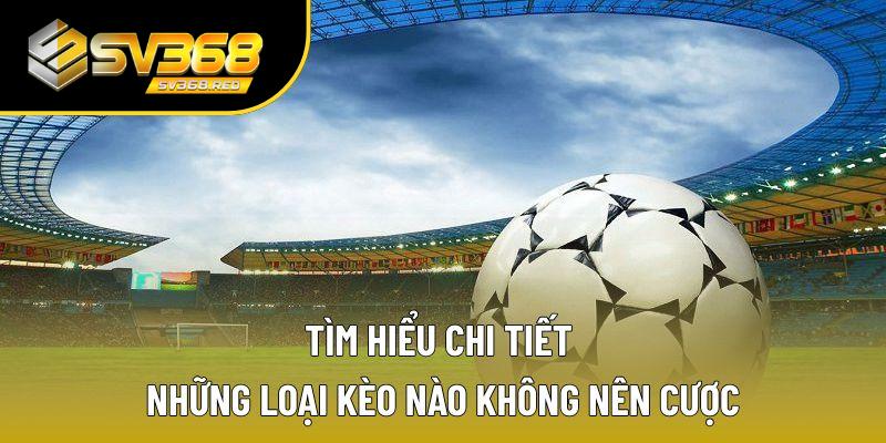Tìm hiểu chi tiết những loại kèo nào không nên cược Tìm hiểu chi tiết những loại kèo nào không nên cược